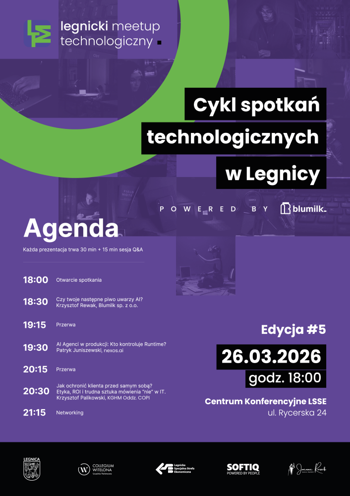Plakat promujący wydarzenie „Legnicki Meetup Technologiczny – cykl spotkań technologicznych w Legnicy”. Edycja #5 odbędzie się 26.03.2026 o godz. 18:00 w Centrum Konferencyjnym LSSE, ul. Rycerska 24 w Legnicy. Wydarzenie jest powered by Blumilk.  Agenda (każda prezentacja: 30 minut + 15 minut Q&A):  18:00 – Otwarcie spotkania  18:30 – „Czy twoje następne piwo uwarzy AI?” – Krzysztof Rewak, Blumilk sp. z o.o.  19:15 – Przerwa  19:30 – „AI Agenci w produkcji: Kto kontroluje Runtime?” – Patryk Juniszewski, nexos.ai  20:15 – Przerwa  20:30 – „Jak ochronić klienta przed samym sobą? Etyka, ROI i trudna sztuka mówienia ‘nie’ w IT.” – Krzysztof Palikowski, KGHM Oddz. COPI  21:15 – Networking  Na dole plakatu znajdują się logotypy partnerów i instytucji wspierających wydarzenie.