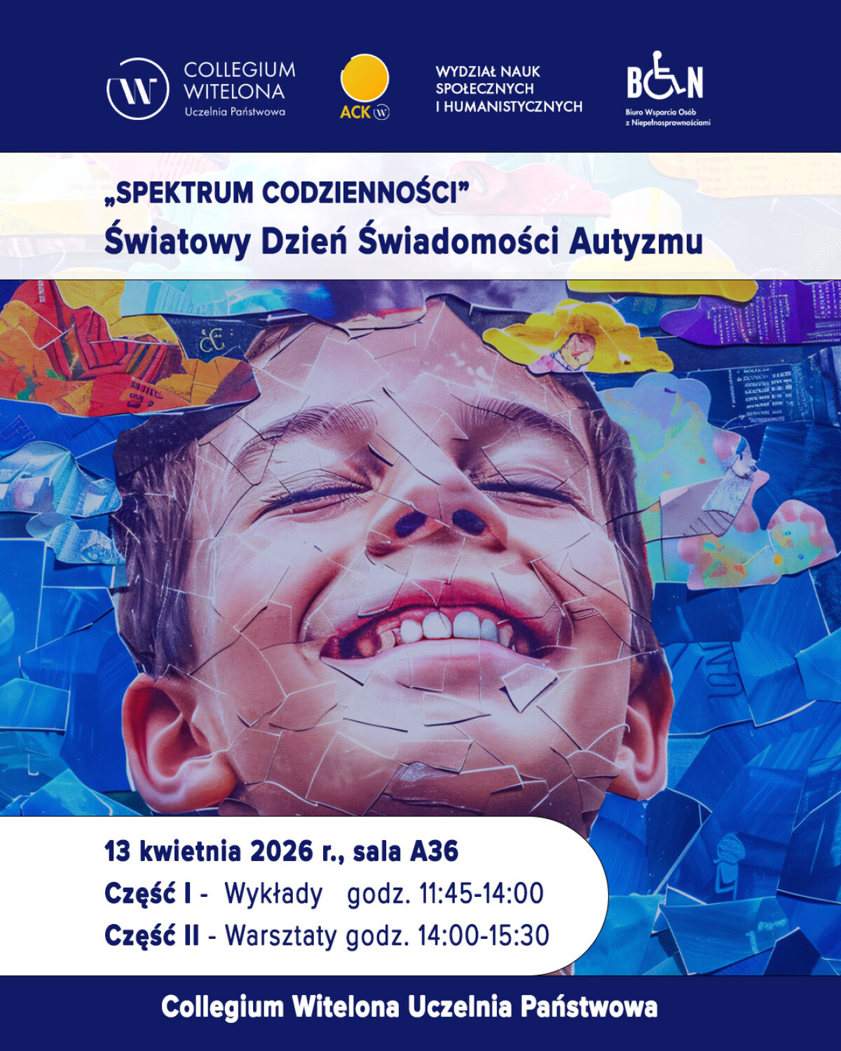 Plakat informacyjny wydarzenia pod hasłem „SPEKTRUM CODZIENNOŚCI - Światowy Dzień Świadomości Autyzmu”. Na samej górze umieszczono logotypy. W centralnej części widnieje grafika przedstawiająca twarz uśmiechniętego dziecka z zamkniętymi oczami, przypominająca popękaną mozaikę na niebieskim tle. W dolnej części na białym tle podane są szczegóły wydarzenia: 13 kwietnia 2026 r., sala A36. Część I: Wykłady, godz. 11:45-14:00. Część II: Warsztaty, godz. 14:00-15:30. Na samym dole plakatu umieszczono granatowy pasek z białym napisem „Collegium Witelona Uczelnia Państwowa”.